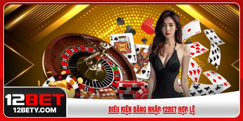 Điều kiện đăng nhập 12BET hợp lệ